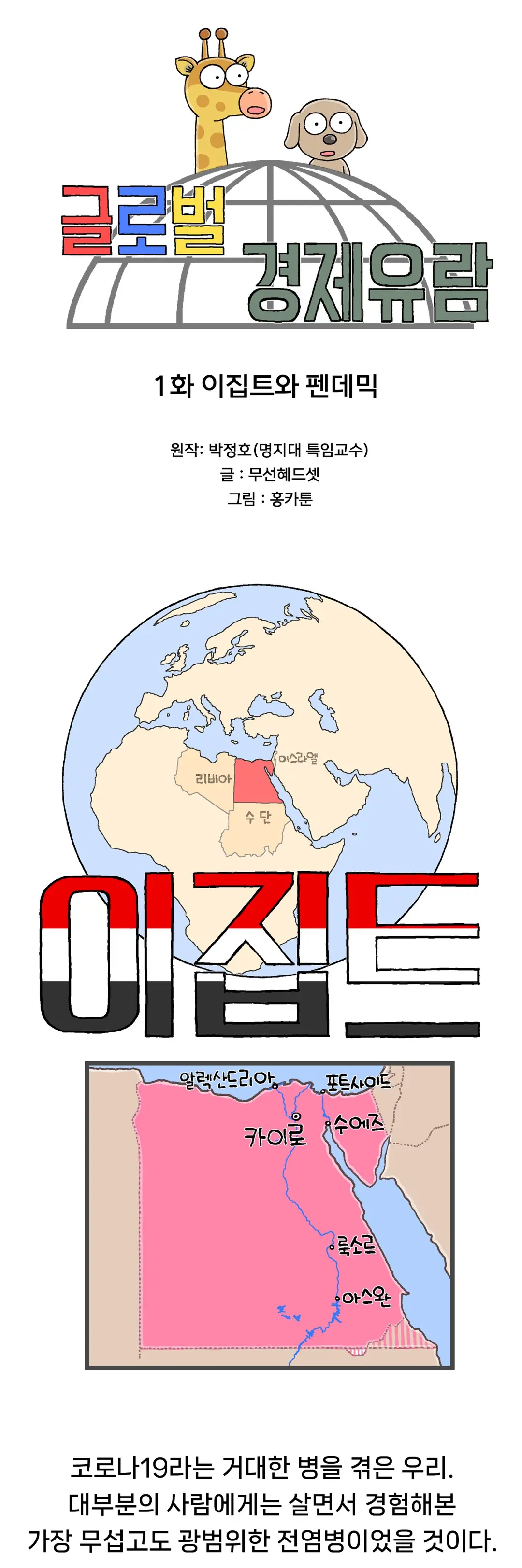 글로벌 경제유람. 1화 이집트와 펜데믹. 원작 박정호 명지대 특임교수. 글 무선혜드셋. 그림 홍카툰. 이집트. 카이로, 알렉산드리아, 포트사이드, 수에즈, 룩소르, 아스완. 코로나19라는 거대한 병을 겪은 우리. 대부분의 사람에게는 살면서 경험해본 가장 무섭고도 광범위한 전염병이었을 것이다.